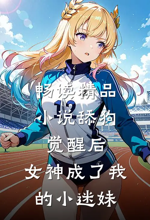 畅读精品小说舔狗觉醒后，女神成了我的小迷妹