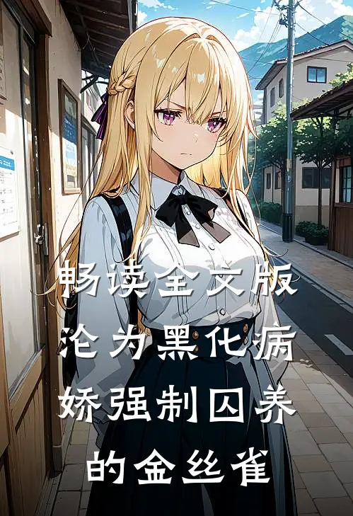 畅读全文版沦为黑化病娇强制囚养的金丝雀