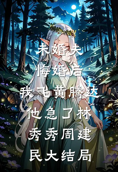 未婚夫悔婚后，我飞黄腾达他急了林秀秀周建民大结局