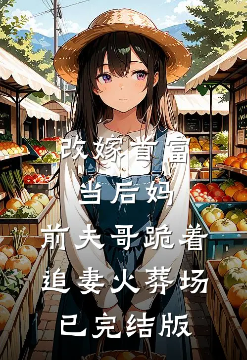 改嫁首富当后妈，前夫哥跪着追妻火葬场已完结版