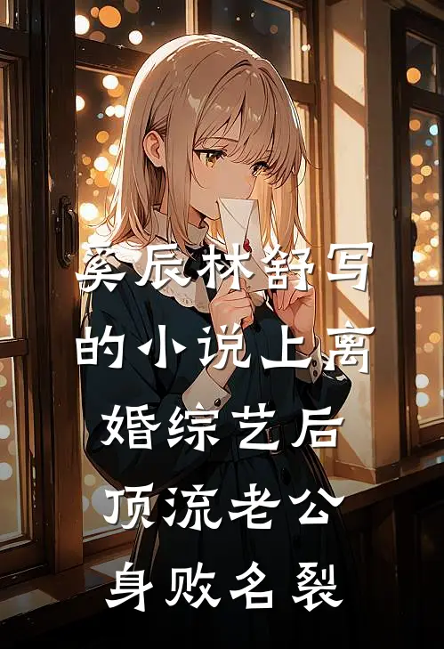 奚辰林舒写的小说上离婚综艺后，顶流老公身败名裂