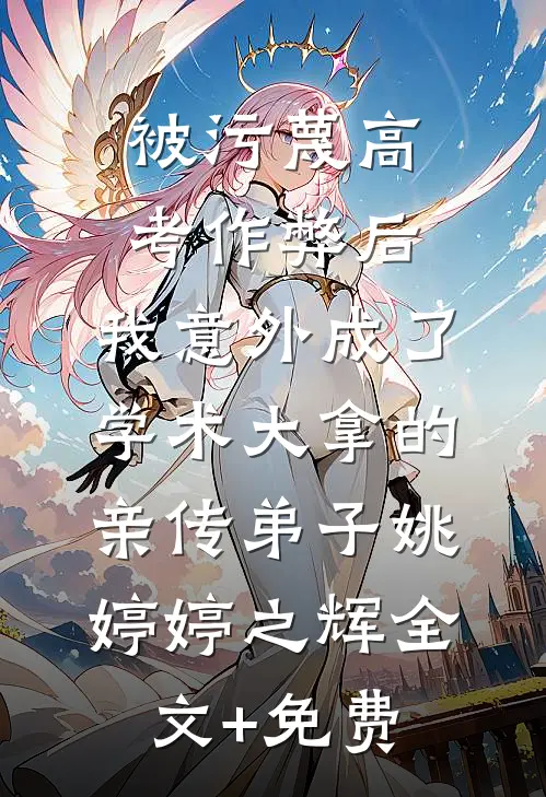 被污蔑高考作弊后，我意外成了学术大拿的亲传弟子姚婷婷之辉全文+免费