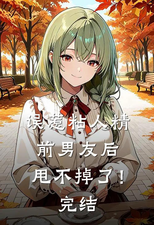误惹粘人精前男友后，甩不掉了！完结