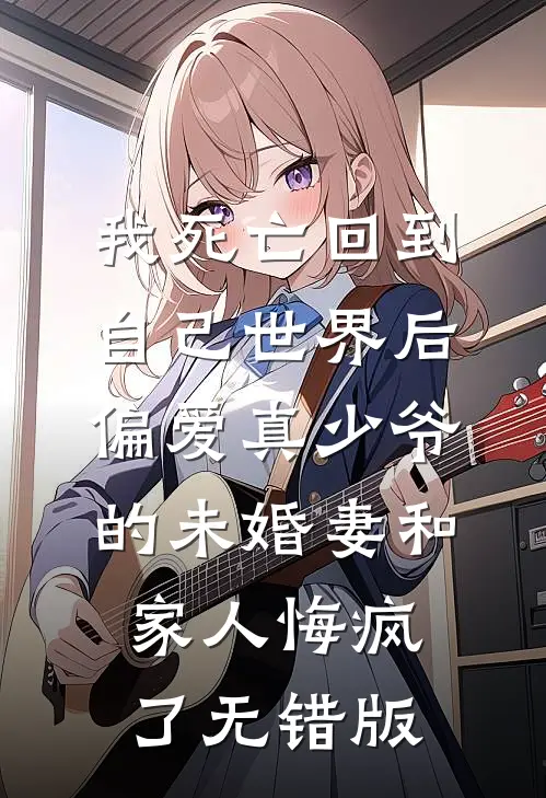 我死亡回到自己世界后，偏爱真少爷的未婚妻和家人悔疯了无错版