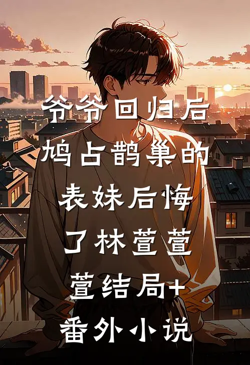 爷爷回归后，鸠占鹊巢的表妹后悔了林萱萱萱结局+番外小说