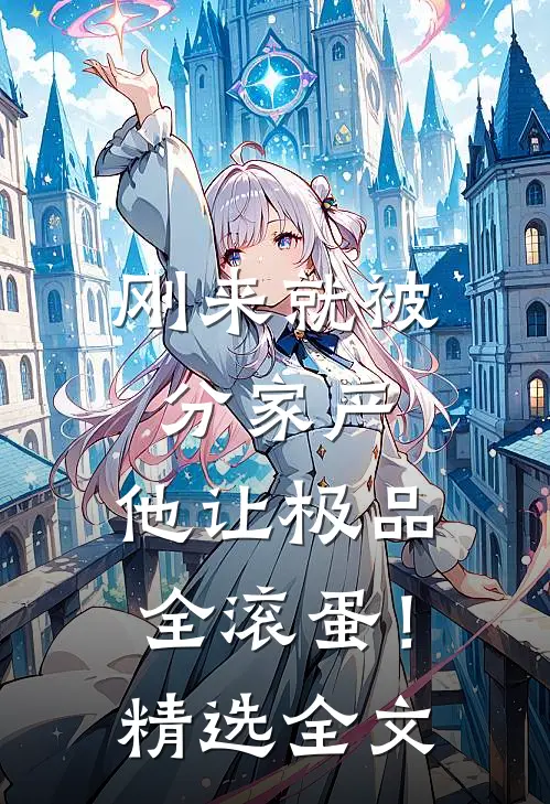 刚来就被分家产，他让极品全滚蛋！精选全文
