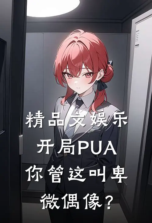 精品文娱乐：开局PUA，你管这叫卑微偶像？