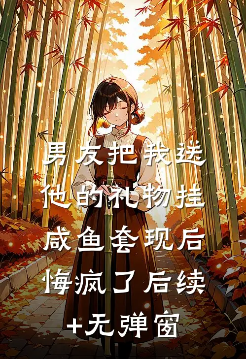 男友把我送他的礼物挂咸鱼套现后，悔疯了后续+无弹窗