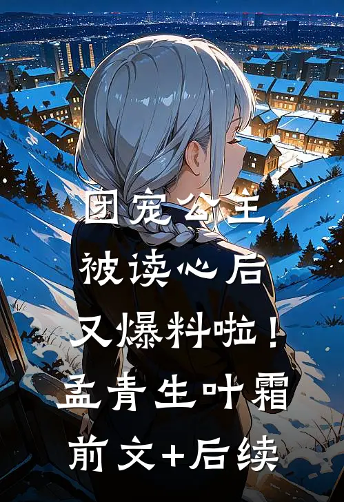 团宠公主被读心后，又爆料啦！孟青生叶霜前文+后续