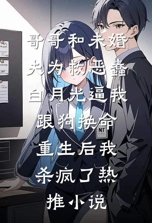 哥哥和未婚夫为救恶蠢白月光逼我跟狗换命，重生后我杀疯了热推小说