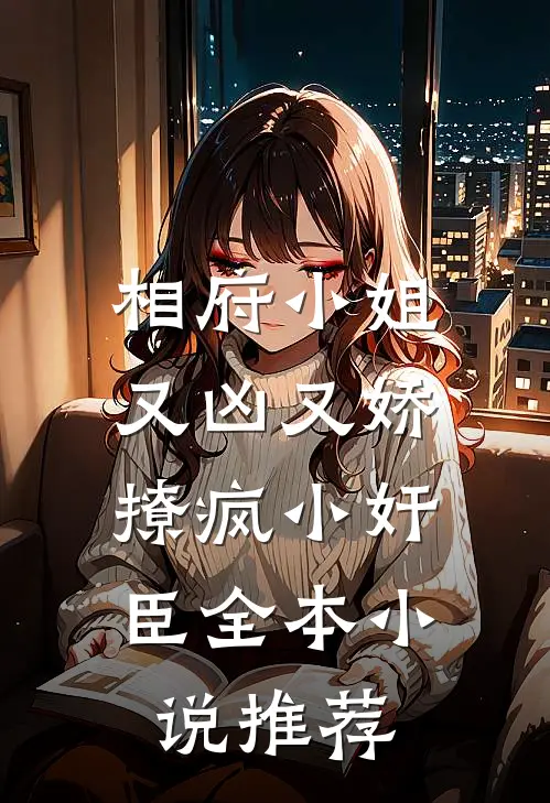 相府小姐又凶又娇，撩疯小奸臣全本小说推荐