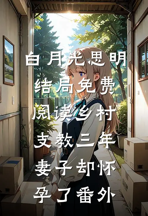 白月光思明结局免费阅读乡村支教三年，妻子却怀孕了番外