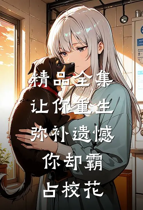 精品全集让你重生弥补遗憾，你却霸占校花