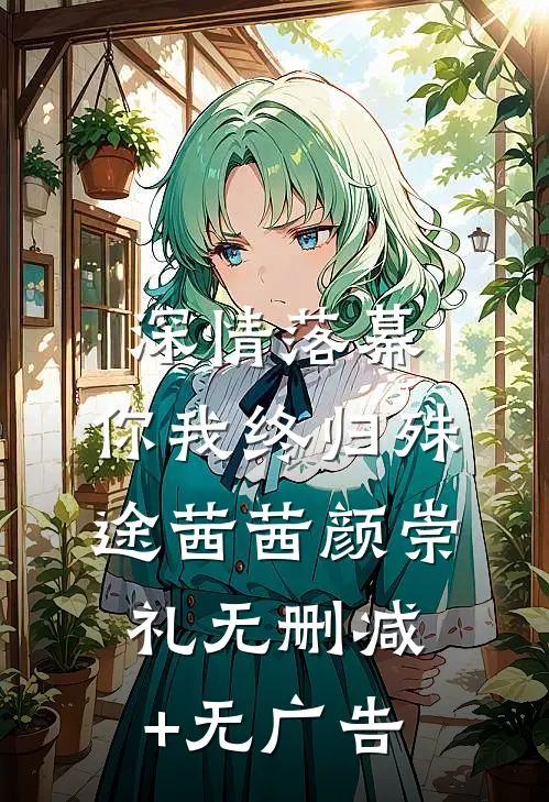 深情落幕，你我终归殊途茜茜颜崇礼无删减+无广告