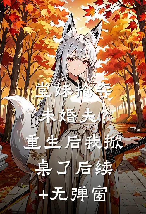 堂妹抢夺未婚夫？重生后我掀桌了后续+无弹窗