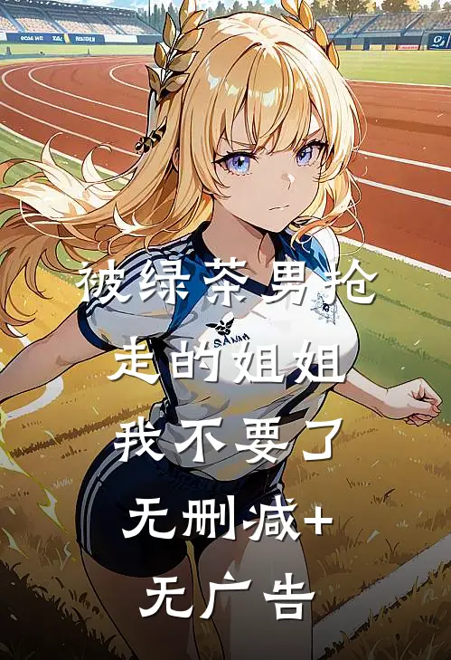 被绿茶男抢走的姐姐，我不要了无删减+无广告