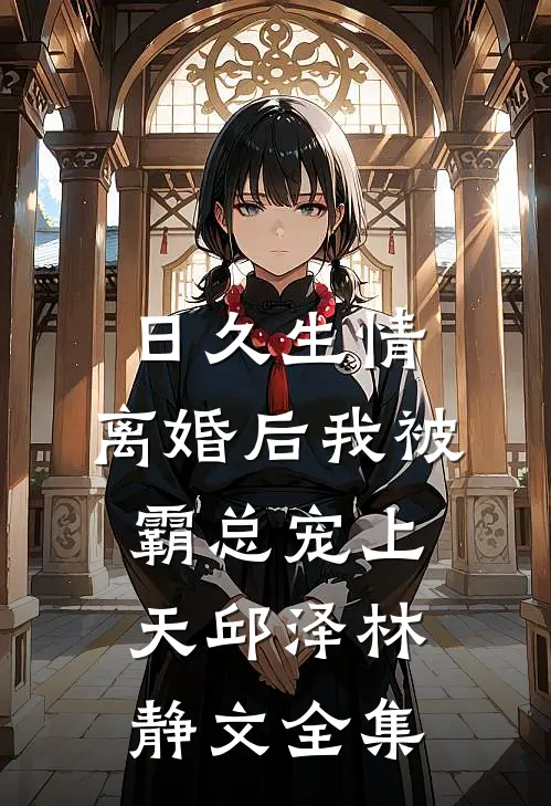 日久生情：离婚后我被霸总宠上天邱泽林静文全集