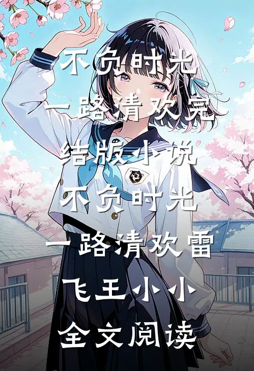 不负时光，一路清欢完结版小说_不负时光，一路清欢雷飞王小小全文阅读