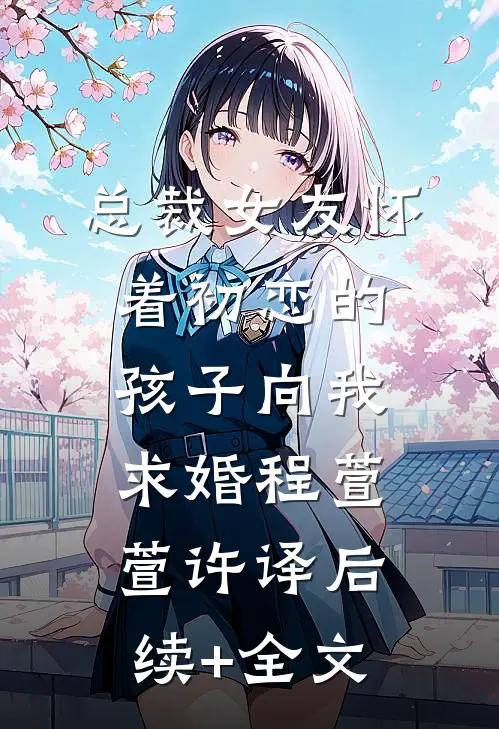 总裁女友怀着初恋的孩子向我求婚程萱萱许译后续+全文