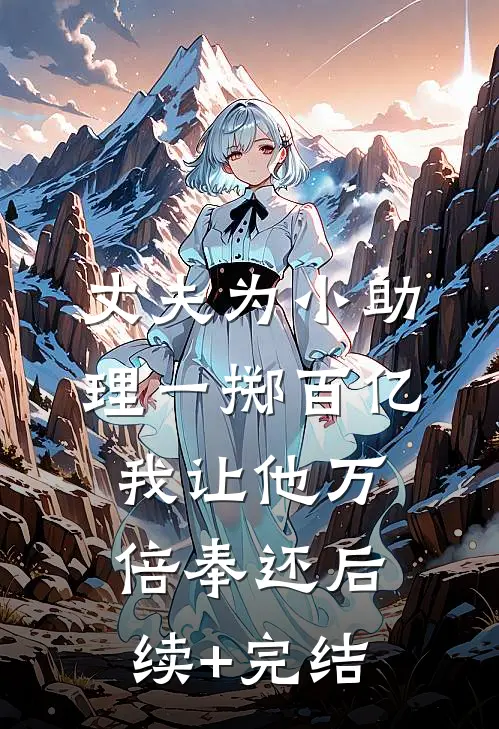 丈夫为小助理一掷百亿，我让他万倍奉还后续+完结