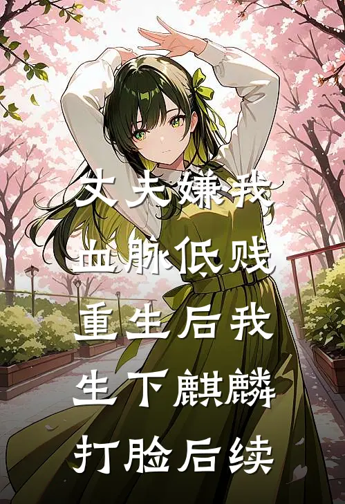 丈夫嫌我血脉低贱，重生后我生下麒麟打脸后续