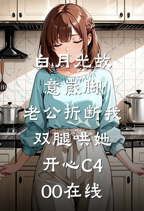 白月光故意崴脚，老公折断我双腿哄她开心C400在线