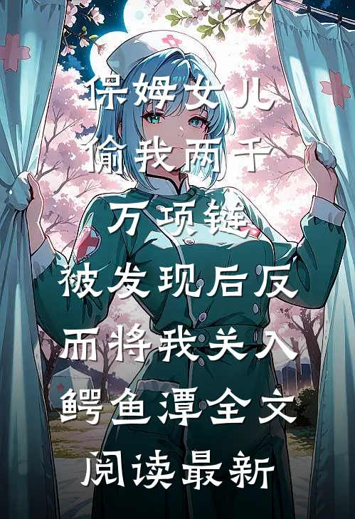 保姆女儿偷我两千万项链，被发现后反而将我关入鳄鱼潭全文阅读最新
