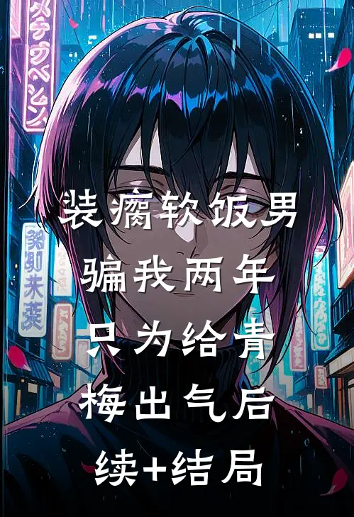 装瘸软饭男骗我两年，只为给青梅出气后续+结局