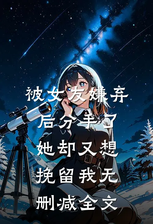 被女友嫌弃后分手了，她却又想挽留我无删减全文