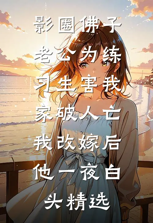 影圈佛子老公为练习生害我家破人亡，我改嫁后他一夜白头精选