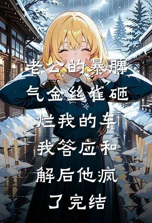 老公的暴脾气金丝雀砸烂我的车，我答应和解后他疯了完结