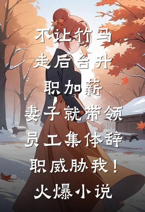 不让竹马走后台升职加薪，妻子就带领员工集体辞职威胁我！火爆小说