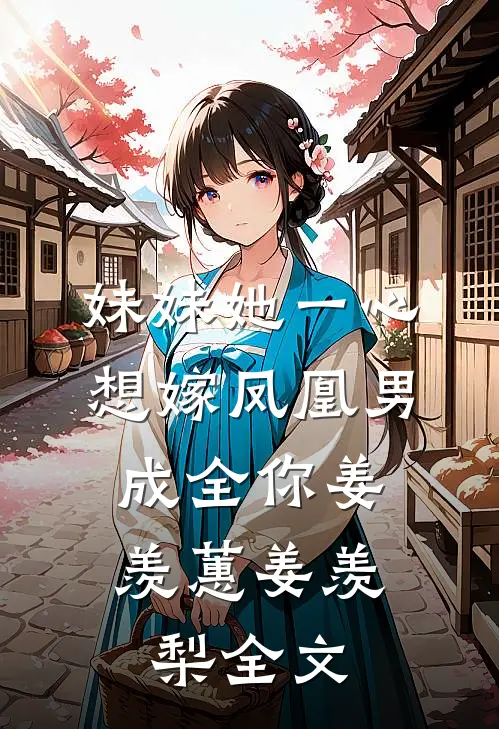 妹妹她一心想嫁凤凰男，成全你姜羡蕙姜羡梨全文