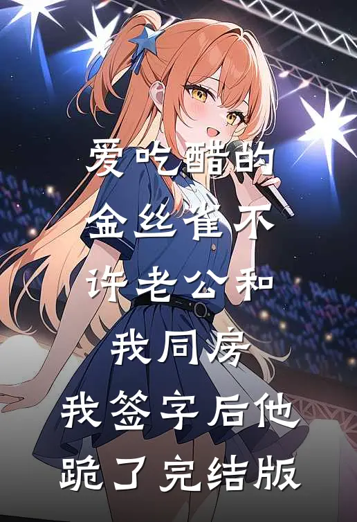 爱吃醋的金丝雀不许老公和我同房，我签字后他跪了完结版