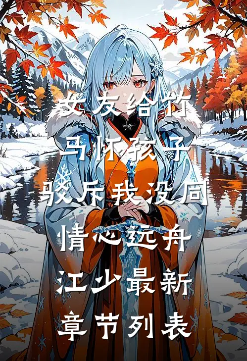 女友给竹马怀孩子，驳斥我没同情心远舟江少最新章节列表