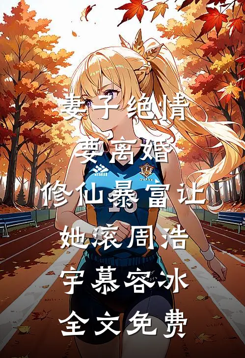 妻子绝情要离婚，修仙暴富让她滚周浩宇慕容冰全文免费