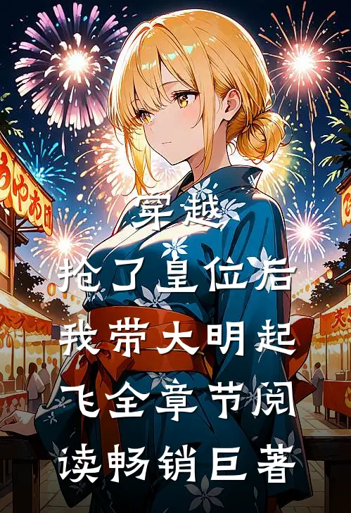 穿越：抢了皇位后，我带大明起飞全章节阅读畅销巨著
