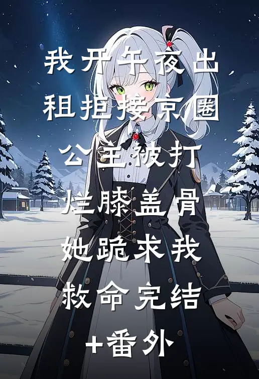 我开午夜出租拒接京圈公主被打烂膝盖骨，她跪求我救命完结+番外