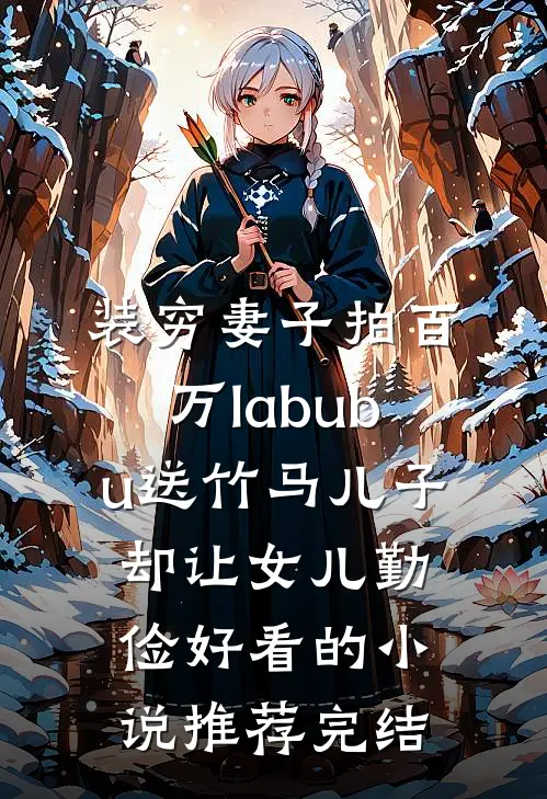 装穷妻子拍百万labubu送竹马儿子，却让女儿勤俭好看的小说推荐完结