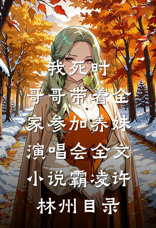 我死时，哥哥带着全家参加养妹演唱会全文小说霸凌许林州目录