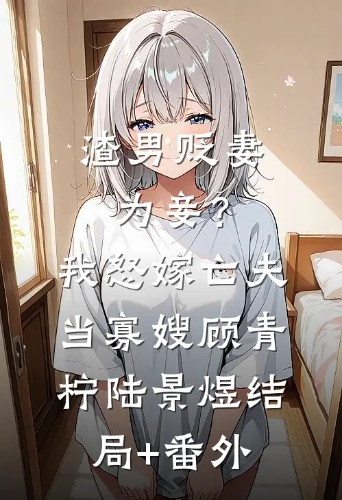 渣男贬妻为妾？我怒嫁亡夫当寡嫂顾青柠陆景煜结局+番外