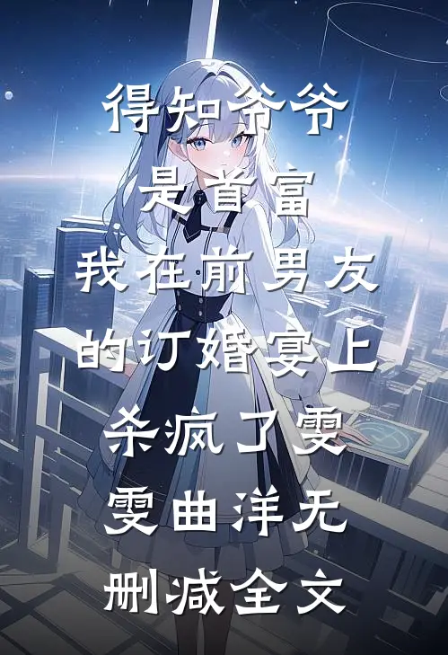 得知爷爷是首富，我在前男友的订婚宴上杀疯了雯雯曲洋无删减全文