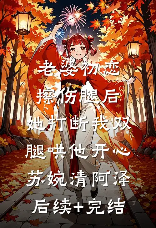 老婆初恋擦伤腿后，她打断我双腿哄他开心苏婉清阿泽后续+完结