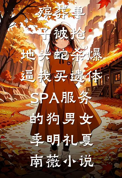 殡葬单子被抢，地头蛇杀爆逼我买遗体SPA服务的狗男女季明礼夏南薇小说