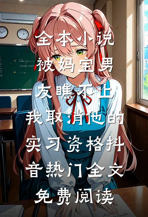 全本小说被妈宝男友瞧不上，我取消他的实习资格抖音热门全文免费阅读