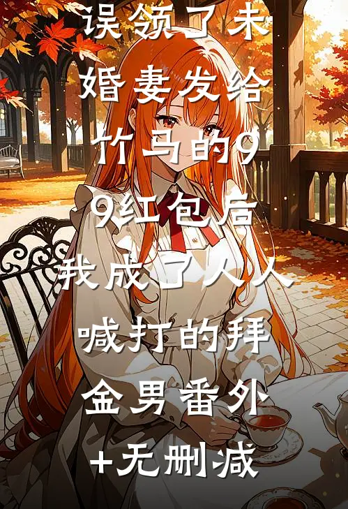 误领了未婚妻发给竹马的99红包后，我成了人人喊打的拜金男番外+无删减