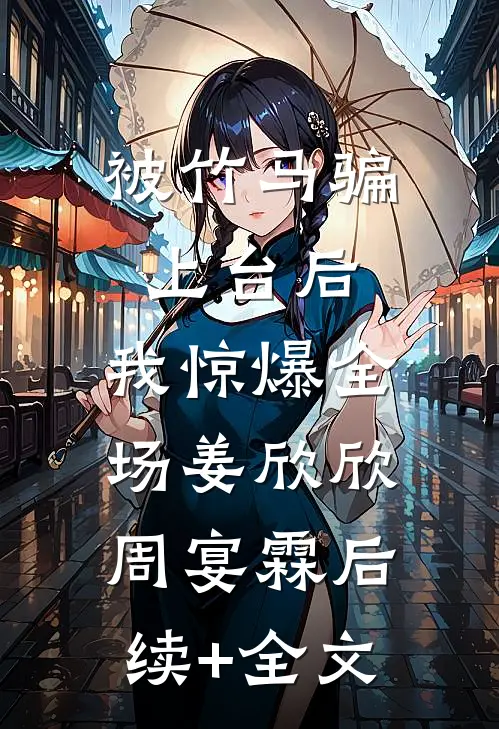 被竹马骗上台后，我惊爆全场姜欣欣周宴霖后续+全文