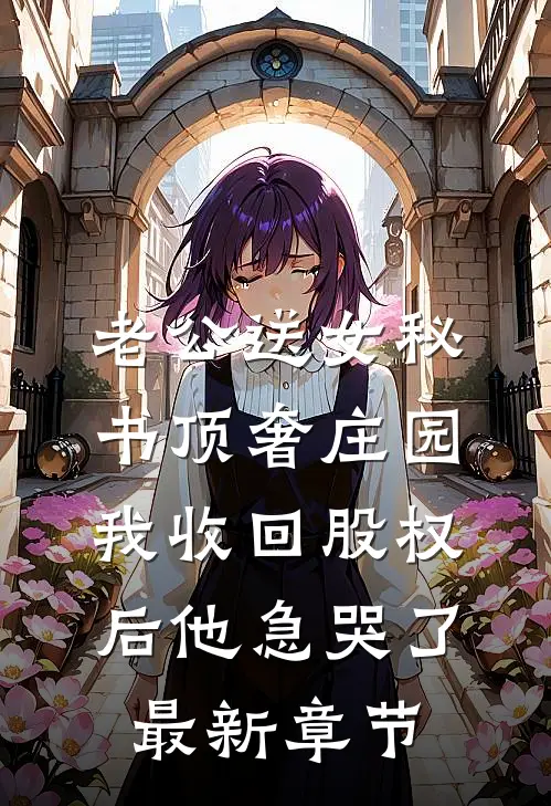 老公送女秘书顶奢庄园，我收回股权后他急哭了最新章节