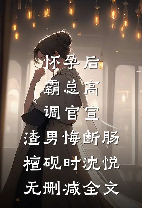怀孕后，霸总高调官宣，渣男悔断肠檀砚时沈悦无删减全文