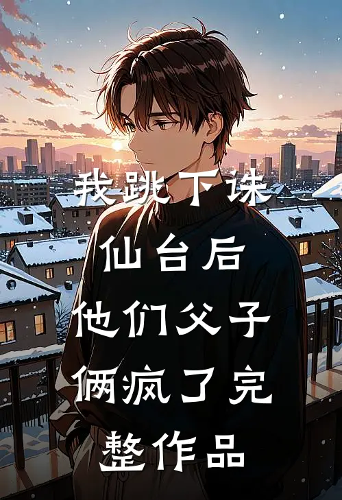我跳下诛仙台后，他们父子俩疯了完整作品